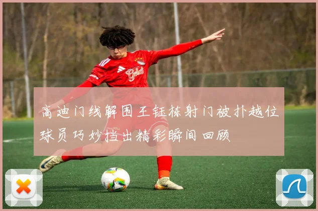 高迪门线解围王钰栋射门被扑越位球员巧妙挡出精彩瞬间回顾
