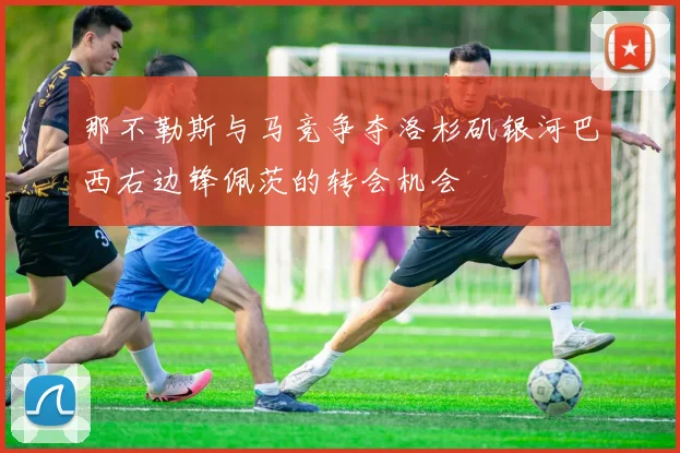 那不勒斯与马竞争夺洛杉矶银河巴西右边锋佩茨的转会机会