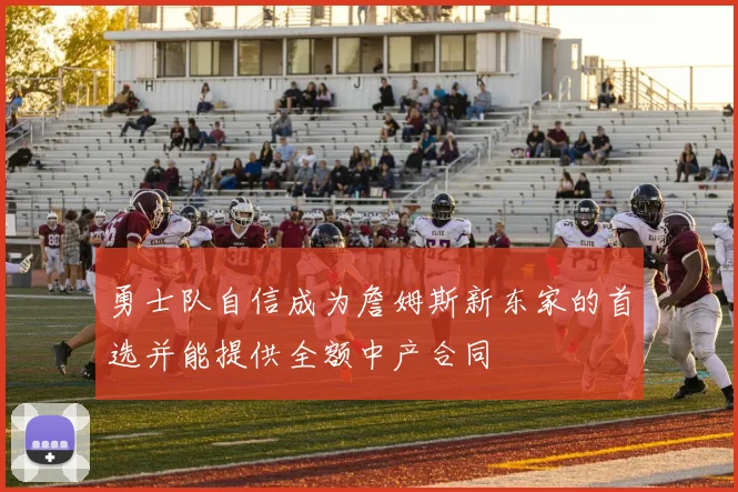 勇士队自信成为詹姆斯新东家的首选并能提供全额中产合同