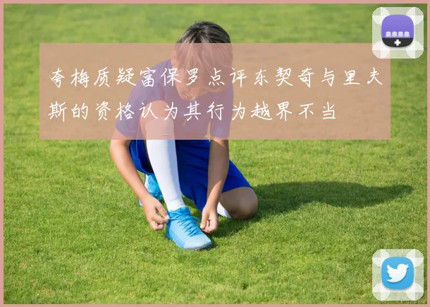 夸梅质疑富保罗点评东契奇与里夫斯的资格认为其行为越界不当