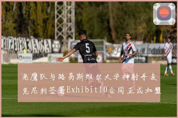 老鹰队与路易斯维尔大学神射手麦克尼利签署Exhibit10合同正式加盟