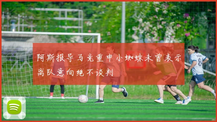 阿斯报导马竞重申小蜘蛛未曾表示离队意向绝不谈判
