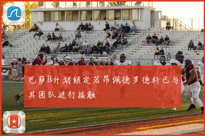 巴萨B计划锁定若昂佩德罗德科已与其团队进行接触