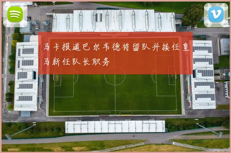 马卡报道巴尔韦德将留队并接任皇马新任队长职务