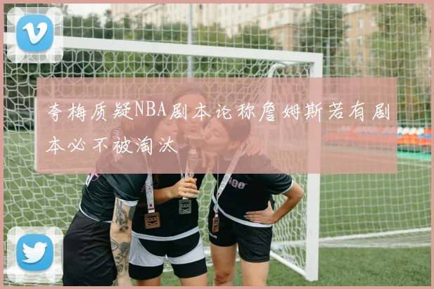 夸梅质疑NBA剧本论称詹姆斯若有剧本必不被淘汰