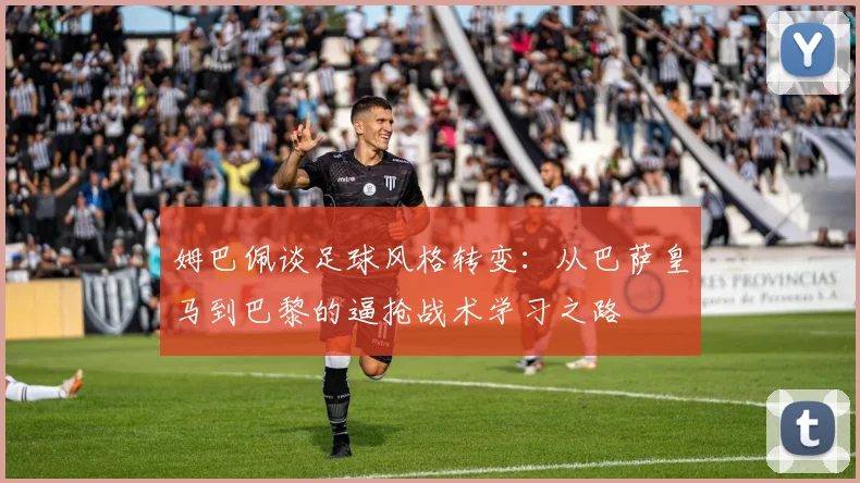 姆巴佩谈足球风格转变：从巴萨皇马到巴黎的逼抢战术学习之路
