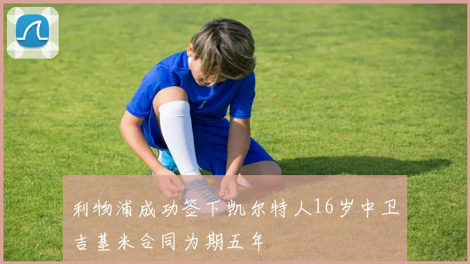 利物浦成功签下凯尔特人16岁中卫吉基米合同为期五年