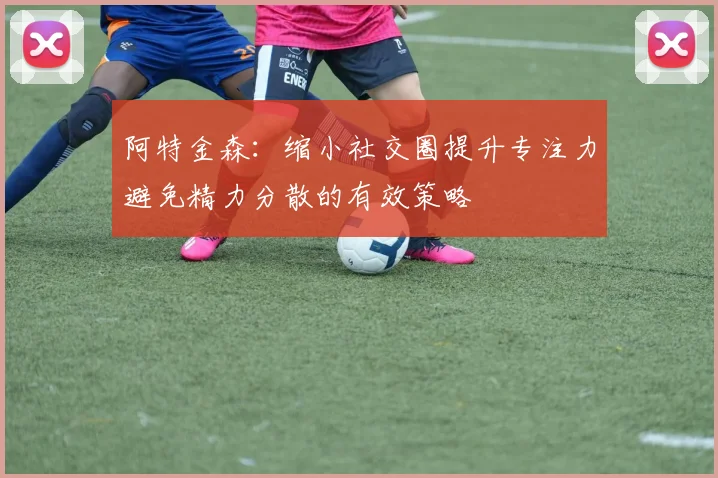 阿特金森：缩小社交圈提升专注力避免精力分散的有效策略