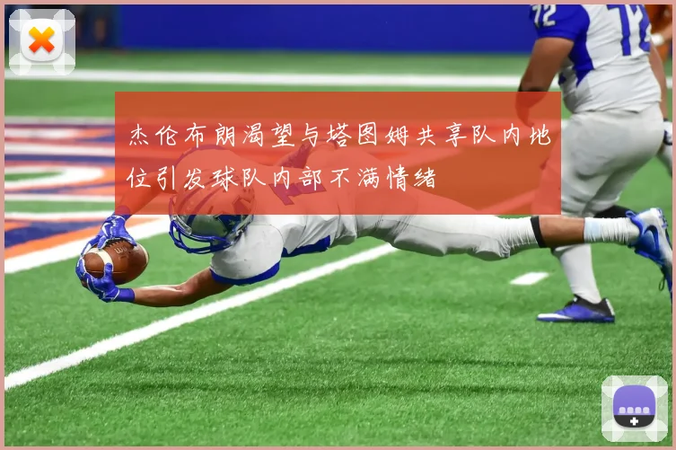 杰伦布朗渴望与塔图姆共享队内地位引发球队内部不满情绪