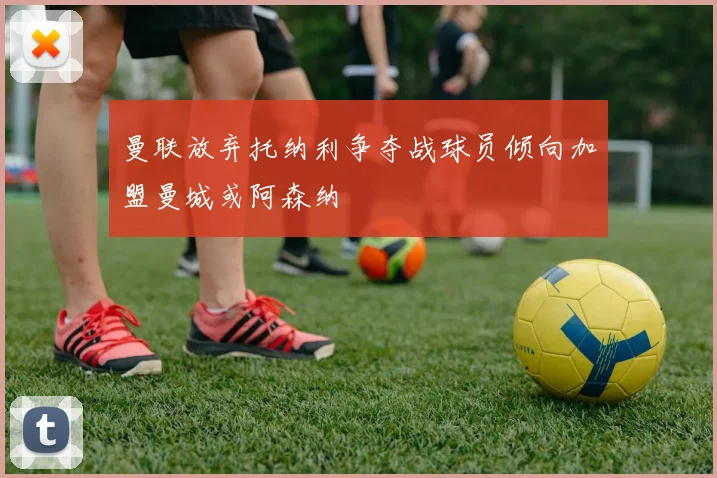 曼联放弃托纳利争夺战球员倾向加盟曼城或阿森纳