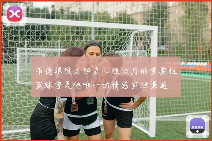 韦德退役后坦言心理治疗的重要性篮球曾是他唯一的情感宣泄渠道