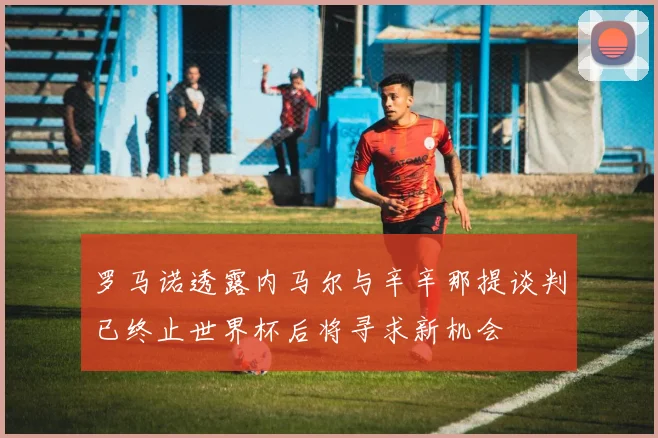 罗马诺透露内马尔与辛辛那提谈判已终止世界杯后将寻求新机会