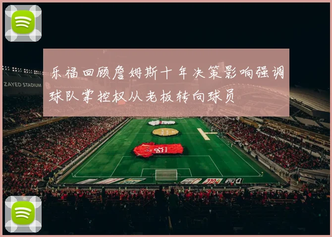 乐福回顾詹姆斯十年决策影响强调球队掌控权从老板转向球员